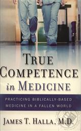 True Competence in Medicine: Practicing Biblically Based Medicine in a Fallen World,James T. Halla
