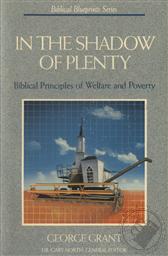 In the Shadow of Plenty: Biblical Principles of Welfare and Poverty,George Grant