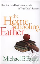 The Home Schooling Father: How You Can Play a Decisive Role in Your Child's Success,Michael P. Farris