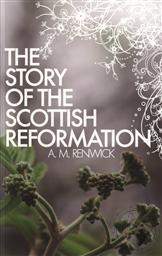 The Story of the Scottish Reformation,A. M. Renwick