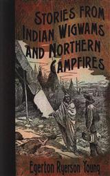 Stories from Indian Wigwams and Northern Campfires: A Missionary Account,Egerton Ryerson Young