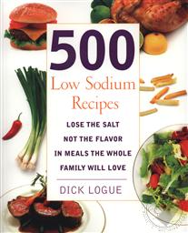 500 Low Sodium Recipes: Lose the Salt, Not the Flavor in Meals the Whole Family Will Love,Dick Logue
