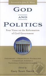 God and Politics: Four Views on the Reformation of Civil Government: Theonomy, Principled Pluralism, Christian America, National Confessionalism,Gary Scott Smith (Editor)