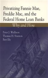 Privatizing Fannie Mae, Freddie Mac and the Federal Home Loan Banks: Why and How,Peter J. Wallison